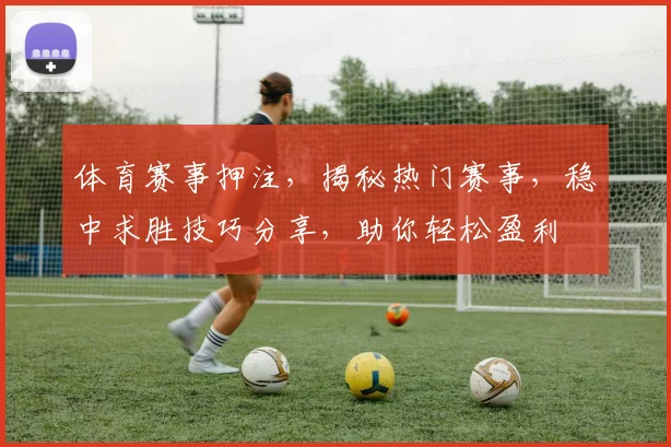 体育赛事押注，揭秘热门赛事，稳中求胜技巧分享，助你轻松盈利