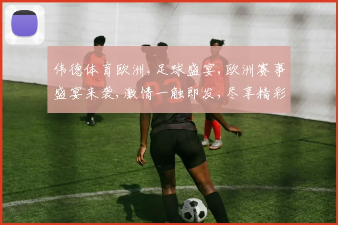 伟德体育欧洲,足球盛宴,欧洲赛事盛宴来袭,激情一触即发,尽享精彩
