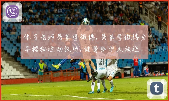 体育老师易基哲微博,易基哲微博分享揭秘运动技巧,健身知识大放送