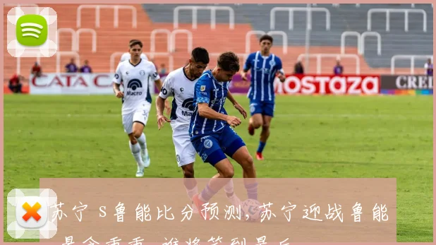 苏宁 s鲁能比分预测,苏宁迎战鲁能,悬念重重,谁将笑到最后