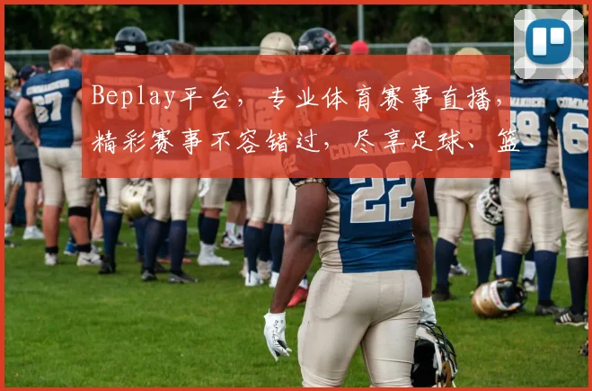 Beplay平台，专业体育赛事直播，精彩赛事不容错过，尽享足球、篮球等热门赛事