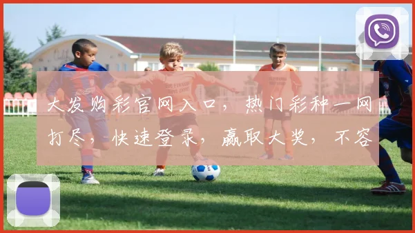 大发购彩官网入口，热门彩种一网打尽，快速登录，赢取大奖，不容错过
