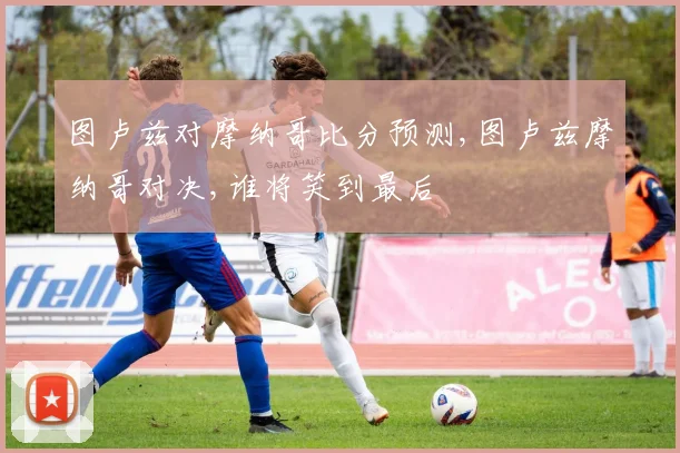 图卢兹对摩纳哥比分预测,图卢兹摩纳哥对决,谁将笑到最后