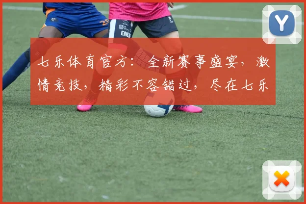 七乐体育官方：全新赛事盛宴，激情竞技，精彩不容错过，尽在七乐体育