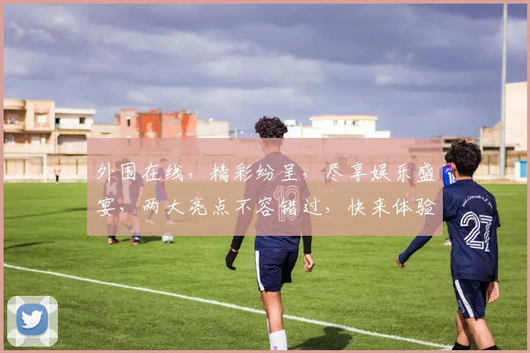 外围在线，精彩纷呈，尽享娱乐盛宴，两大亮点不容错过，快来体验